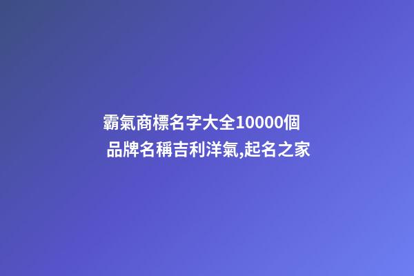 霸氣商標名字大全10000個 品牌名稱吉利洋氣,起名之家-第1張-商標起名-玄機派